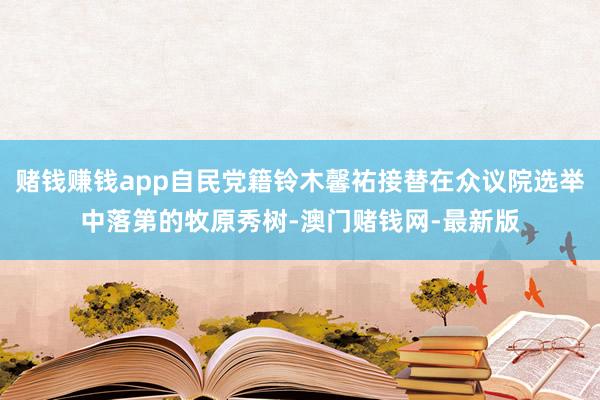 赌钱赚钱app自民党籍铃木馨祐接替在众议院选举中落第的牧原秀树-澳门赌钱网-最新版