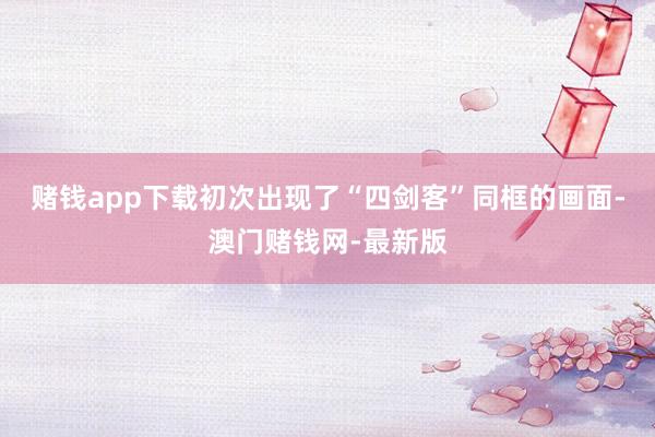 赌钱app下载初次出现了“四剑客”同框的画面-澳门赌钱网-最新版