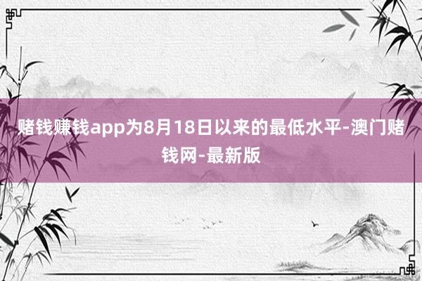 赌钱赚钱app为8月18日以来的最低水平-澳门赌钱网-最新版