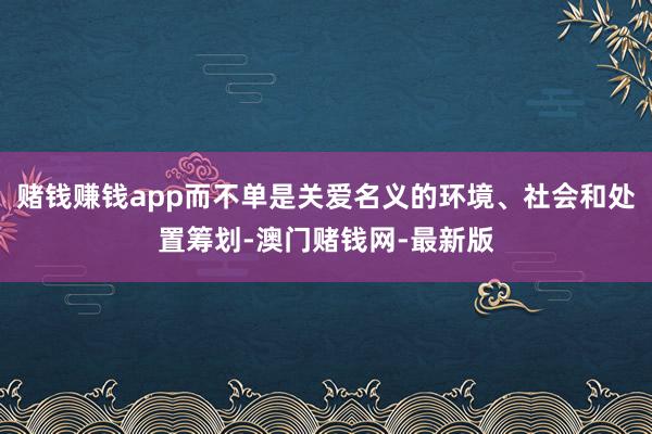 赌钱赚钱app而不单是关爱名义的环境、社会和处置筹划-澳门赌钱网-最新版