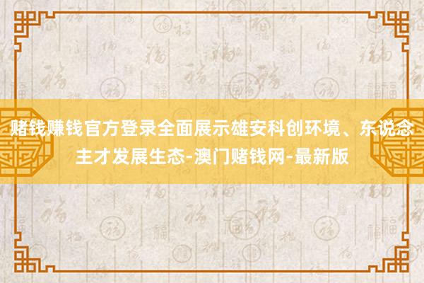 赌钱赚钱官方登录全面展示雄安科创环境、东说念主才发展生态-澳门赌钱网-最新版