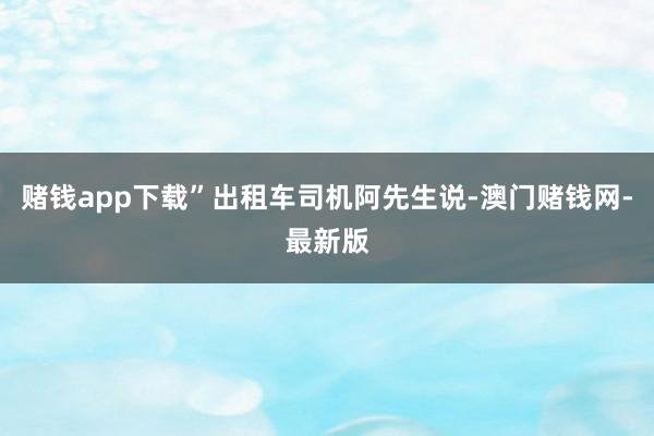 赌钱app下载”出租车司机阿先生说-澳门赌钱网-最新版