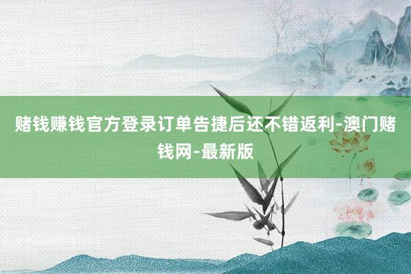 赌钱赚钱官方登录订单告捷后还不错返利-澳门赌钱网-最新版