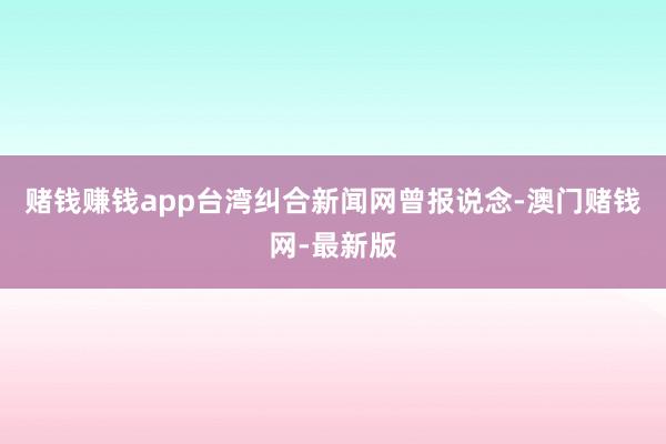 赌钱赚钱app台湾纠合新闻网曾报说念-澳门赌钱网-最新版