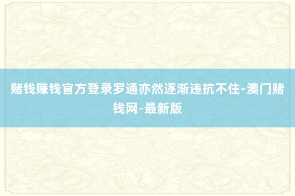 赌钱赚钱官方登录罗通亦然逐渐违抗不住-澳门赌钱网-最新版
