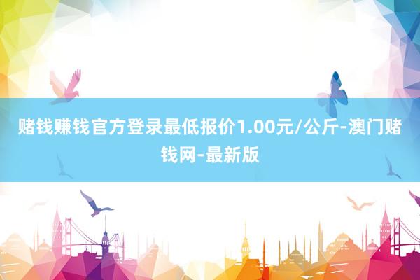 赌钱赚钱官方登录最低报价1.00元/公斤-澳门赌钱网-最新版