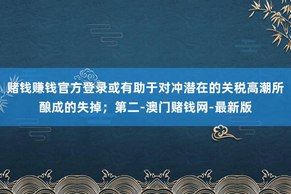 赌钱赚钱官方登录或有助于对冲潜在的关税高潮所酿成的失掉；第二-澳门赌钱网-最新版