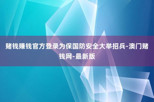 赌钱赚钱官方登录为保国防安全大举招兵-澳门赌钱网-最新版