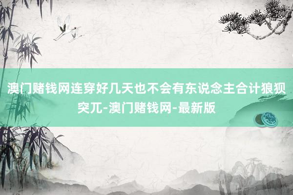 澳门赌钱网连穿好几天也不会有东说念主合计狼狈突兀-澳门赌钱网-最新版