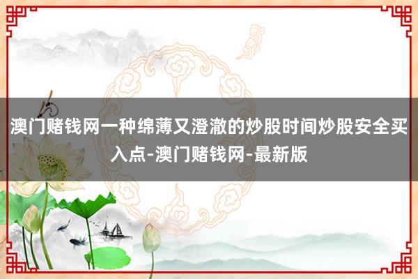 澳门赌钱网一种绵薄又澄澈的炒股时间炒股安全买入点-澳门赌钱网-最新版