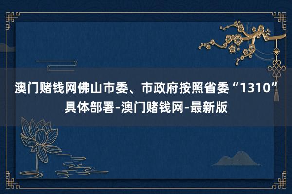 澳门赌钱网佛山市委、市政府按照省委“1310”具体部署-澳门赌钱网-最新版