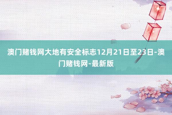 澳门赌钱网大地有安全标志12月21日至23日-澳门赌钱网-最新版