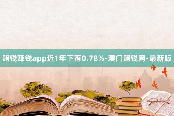 赌钱赚钱app近1年下落0.78%-澳门赌钱网-最新版