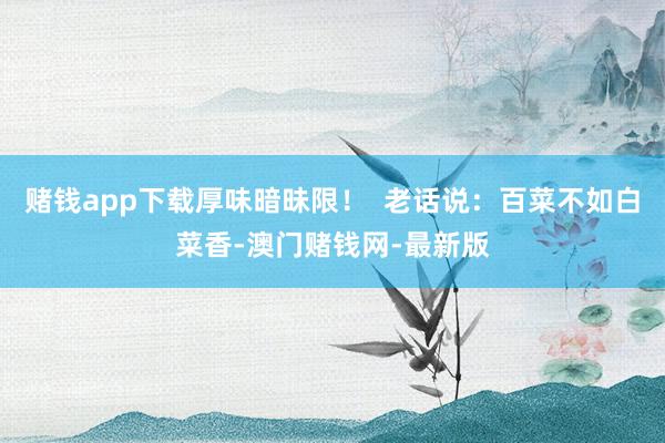 赌钱app下载厚味暗昧限！  老话说：百菜不如白菜香-澳门赌钱网-最新版