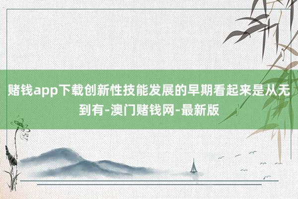 赌钱app下载创新性技能发展的早期看起来是从无到有-澳门赌钱网-最新版