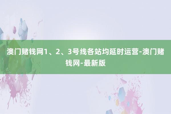 澳门赌钱网1、2、3号线各站均延时运营-澳门赌钱网-最新版