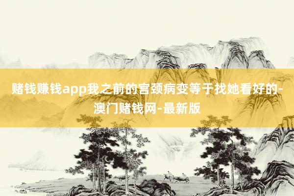 赌钱赚钱app我之前的宫颈病变等于找她看好的-澳门赌钱网-最新版