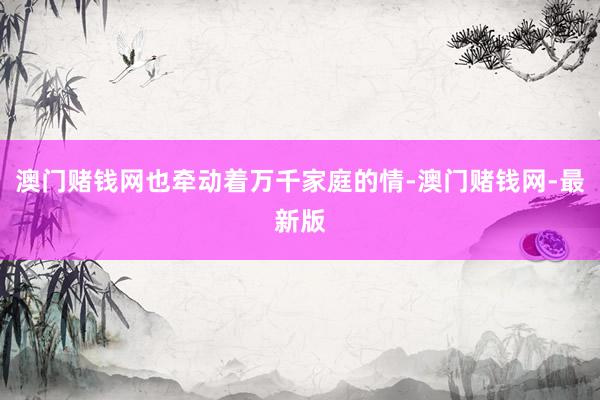 澳门赌钱网也牵动着万千家庭的情-澳门赌钱网-最新版