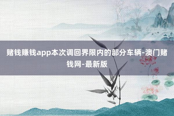 赌钱赚钱app　　本次调回界限内的部分车辆-澳门赌钱网-最新版