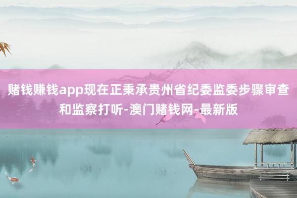 赌钱赚钱app现在正秉承贵州省纪委监委步骤审查和监察打听-澳门赌钱网-最新版