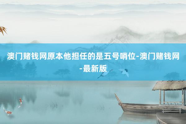 澳门赌钱网原本他担任的是五号哨位-澳门赌钱网-最新版