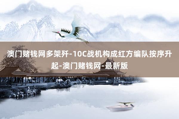 澳门赌钱网多架歼-10C战机构成红方编队按序升起-澳门赌钱网-最新版
