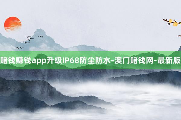 赌钱赚钱app升级IP68防尘防水-澳门赌钱网-最新版