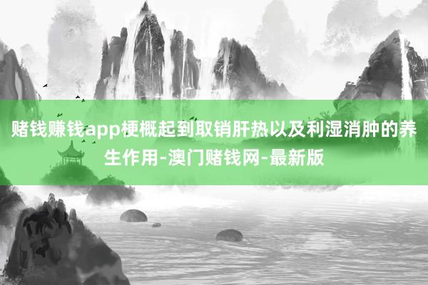赌钱赚钱app梗概起到取销肝热以及利湿消肿的养生作用-澳门赌钱网-最新版