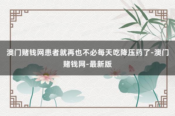 澳门赌钱网患者就再也不必每天吃降压药了-澳门赌钱网-最新版