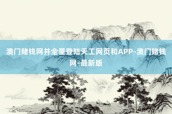 澳门赌钱网并全量登陆天工网页和APP-澳门赌钱网-最新版