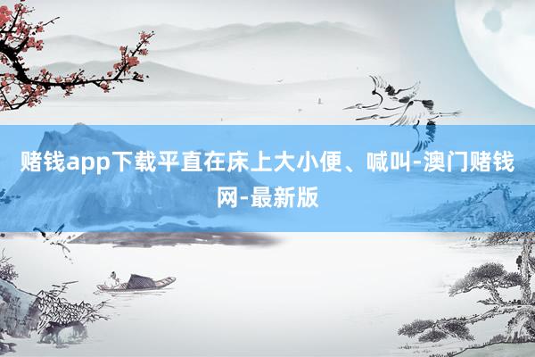 赌钱app下载平直在床上大小便、喊叫-澳门赌钱网-最新版