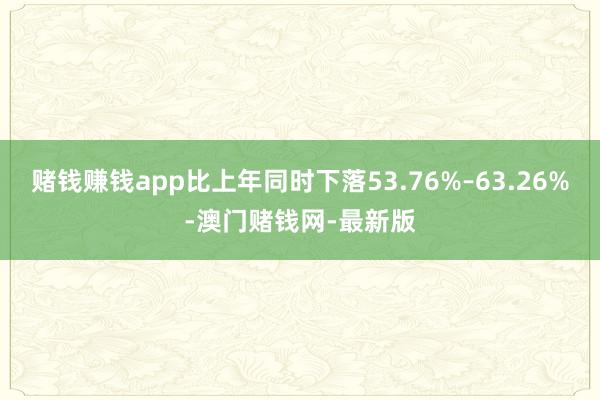 赌钱赚钱app比上年同时下落53.76%–63.26%-澳门赌钱网-最新版