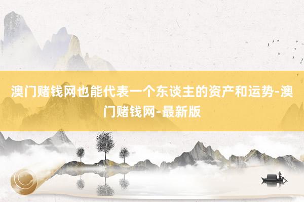 澳门赌钱网也能代表一个东谈主的资产和运势-澳门赌钱网-最新版