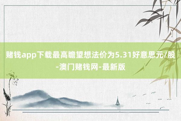 赌钱app下载最高瞻望想法价为5.31好意思元/股-澳门赌钱网-最新版