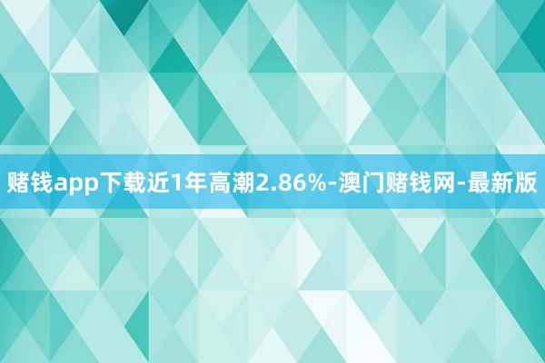 赌钱app下载近1年高潮2.86%-澳门赌钱网-最新版