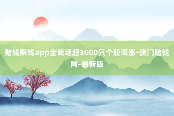 赌钱赚钱app全商场超3000只个股高涨-澳门赌钱网-最新版