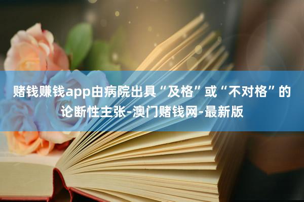 赌钱赚钱app由病院出具“及格”或“不对格”的论断性主张-澳门赌钱网-最新版