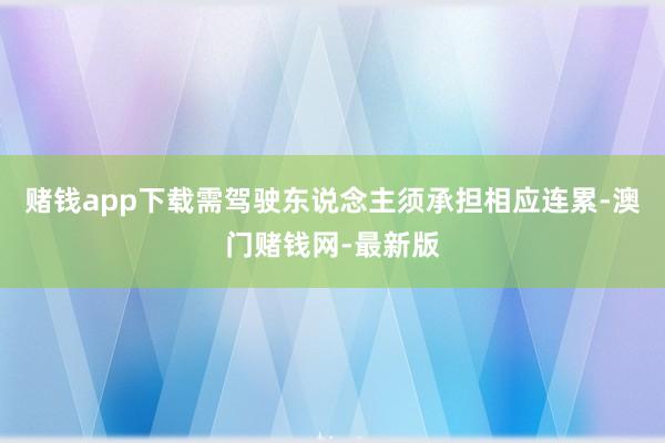 赌钱app下载需驾驶东说念主须承担相应连累-澳门赌钱网-最新版