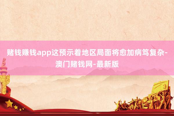 赌钱赚钱app这预示着地区局面将愈加病笃复杂-澳门赌钱网-最新版