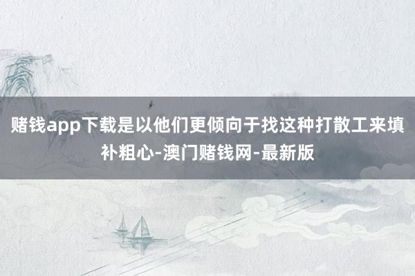 赌钱app下载是以他们更倾向于找这种打散工来填补粗心-澳门赌钱网-最新版