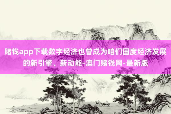 赌钱app下载数字经济也曾成为咱们国度经济发展的新引擎、新动能-澳门赌钱网-最新版