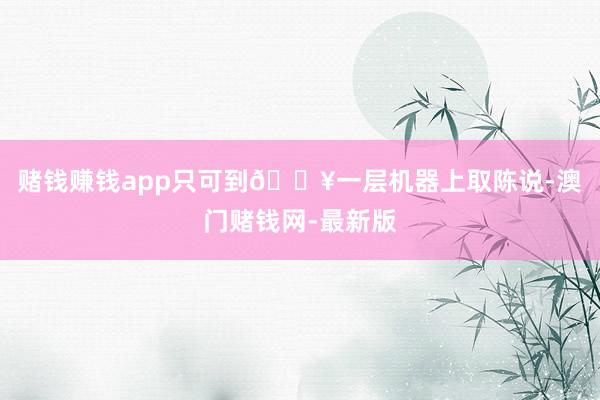 赌钱赚钱app只可到🏥一层机器上取陈说-澳门赌钱网-最新版