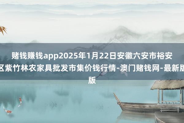 赌钱赚钱app2025年1月22日安徽六安市裕安区紫竹林农家具批发市集价钱行情-澳门赌钱网-最新版