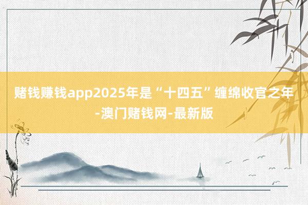 赌钱赚钱app2025年是“十四五”缠绵收官之年-澳门赌钱网-最新版