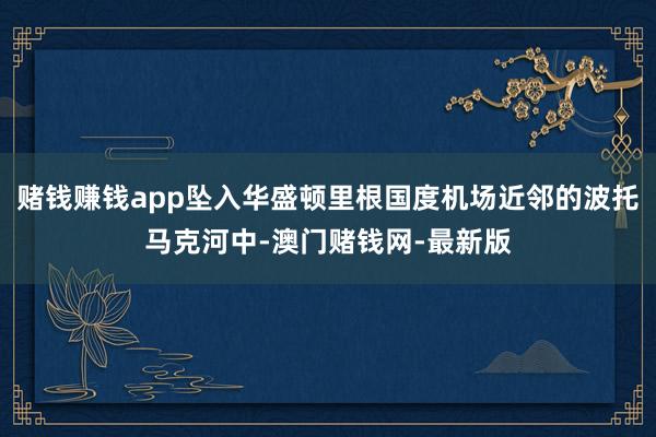 赌钱赚钱app坠入华盛顿里根国度机场近邻的波托马克河中-澳门赌钱网-最新版