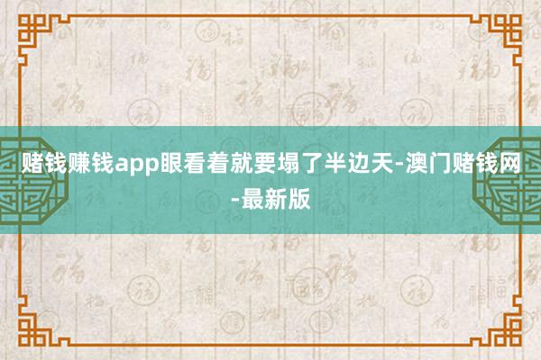 赌钱赚钱app眼看着就要塌了半边天-澳门赌钱网-最新版