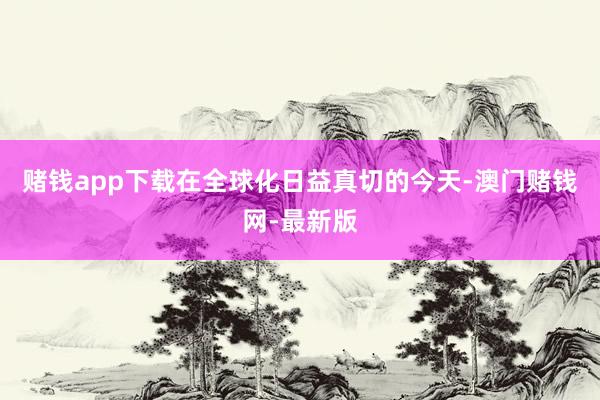 赌钱app下载在全球化日益真切的今天-澳门赌钱网-最新版