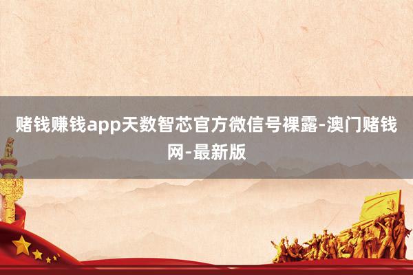 赌钱赚钱app天数智芯官方微信号裸露-澳门赌钱网-最新版
