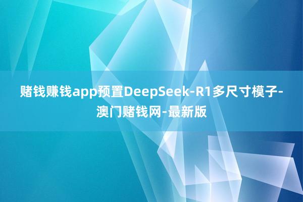赌钱赚钱app预置DeepSeek-R1多尺寸模子-澳门赌钱网-最新版