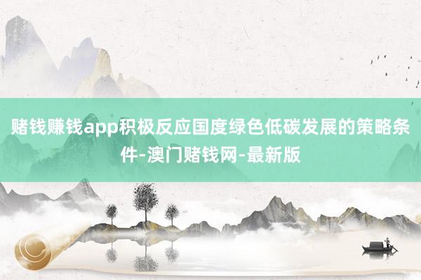 赌钱赚钱app积极反应国度绿色低碳发展的策略条件-澳门赌钱网-最新版